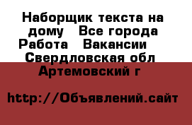 Наборщик текста на дому - Все города Работа » Вакансии   . Свердловская обл.,Артемовский г.